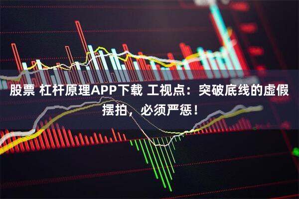 股票 杠杆原理APP下载 工视点：突破底线的虚假摆拍，必须严惩！