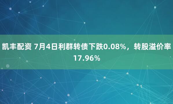 凯丰配资 7月4日利群转债下跌0.08%，转股溢价率17.96%