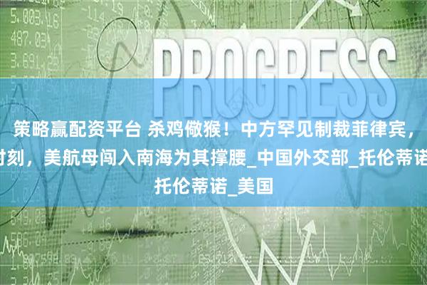 策略赢配资平台 杀鸡儆猴！中方罕见制裁菲律宾，关键时刻，美航母闯入南海为其撑腰_中国外交部_托伦蒂诺_美国