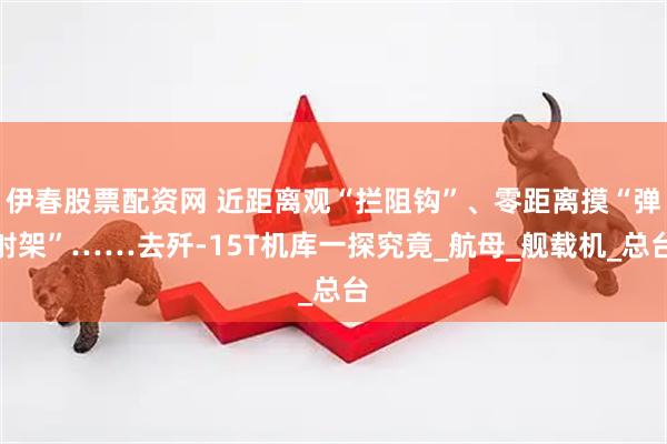 伊春股票配资网 近距离观“拦阻钩”、零距离摸“弹射架”……去歼-15T机库一探究竟_航母_舰载机_总台