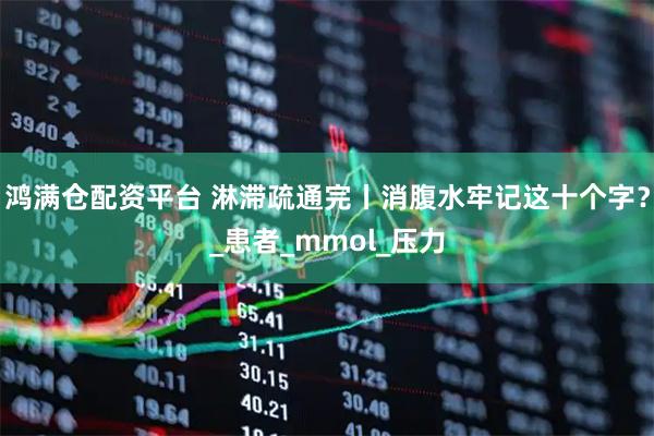 鸿满仓配资平台 淋滞疏通完丨消腹水牢记这十个字？_患者_mmol_压力