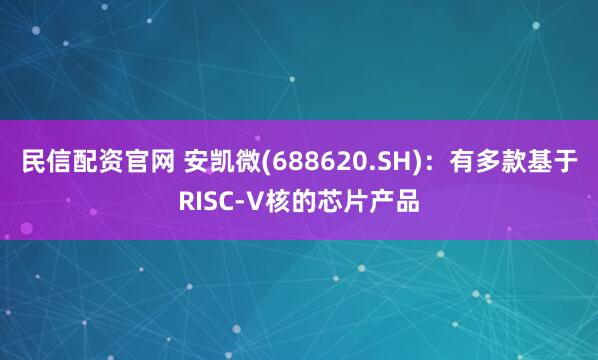民信配资官网 安凯微(688620.SH)：有多款基于RISC-V核的芯片产品