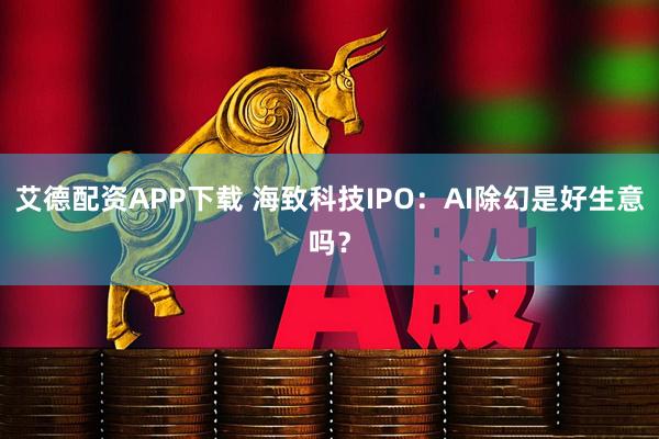 艾德配资APP下载 海致科技IPO：AI除幻是好生意吗？