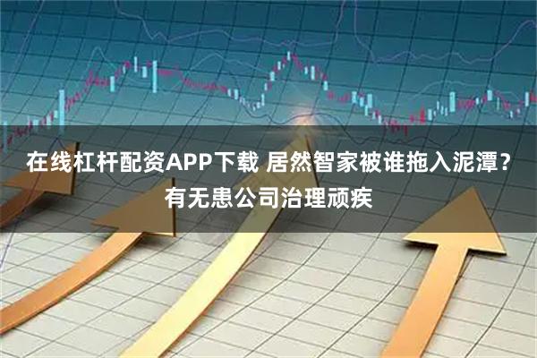 在线杠杆配资APP下载 居然智家被谁拖入泥潭？有无患公司治理顽疾