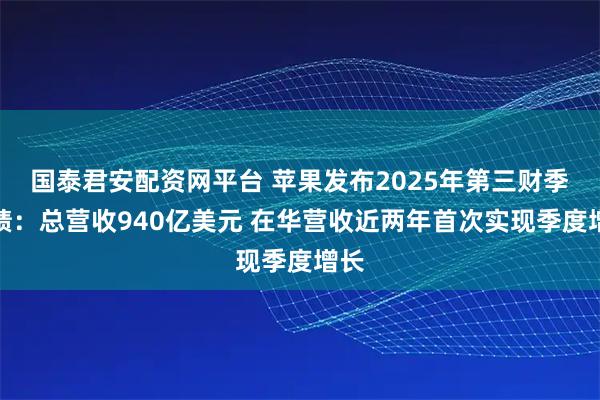 国泰君安配资网平台 苹果发布2025年第三财季业绩：总营收940亿美元 在华营收近两年首次实现季度增长