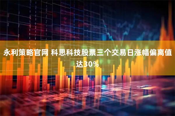 永利策略官网 科思科技股票三个交易日涨幅偏离值达30%