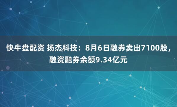 快牛盘配资 扬杰科技：8月6日融券卖出7100股，融资融券余额9.34亿元