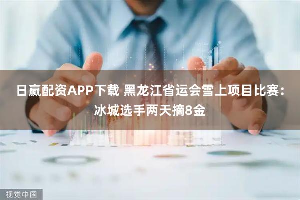 日赢配资APP下载 黑龙江省运会雪上项目比赛：冰城选手两天摘8金
