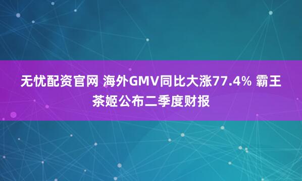 无忧配资官网 海外GMV同比大涨77.4% 霸王茶姬公布二季度财报