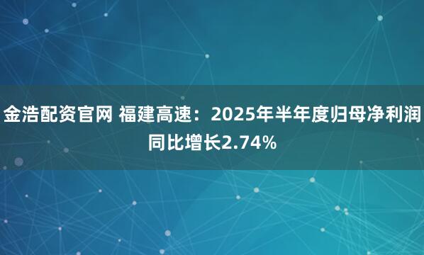 金浩配资官网 福建高速：2025年半年度归母净利润同比增长2.74%