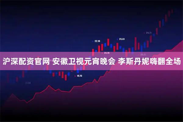 沪深配资官网 安徽卫视元宵晚会 李斯丹妮嗨翻全场
