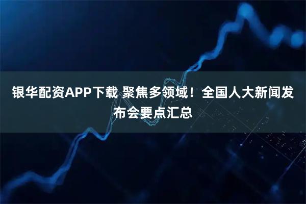 银华配资APP下载 聚焦多领域！全国人大新闻发布会要点汇总