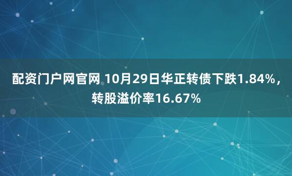 配资门户网官网 10月29日华正转债下跌1.84%，转股溢价率16.67%