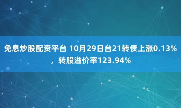 免息炒股配资平台 10月29日台21转债上涨0.13%，转股溢价率123.94%