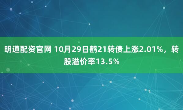 明道配资官网 10月29日鹤21转债上涨2.01%，转股溢价率13.5%