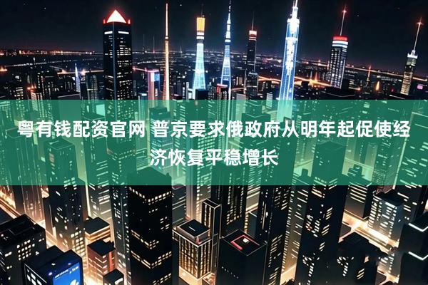 粤有钱配资官网 普京要求俄政府从明年起促使经济恢复平稳增长