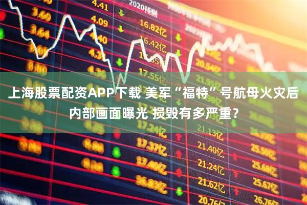 上海股票配资APP下载 美军“福特”号航母火灾后内部画面曝光 损毁有多严重？