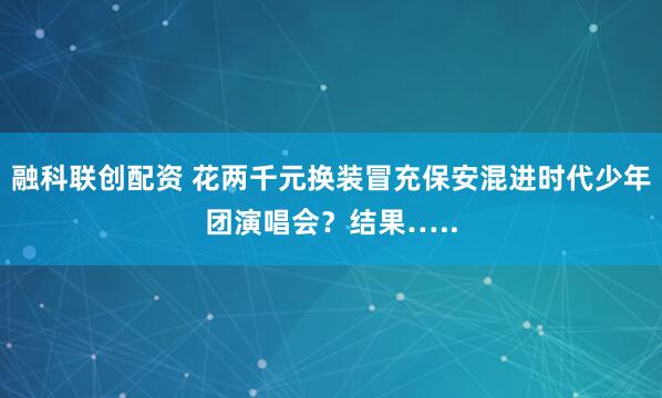 融科联创配资 花两千元换装冒充保安混进时代少年团演唱会？结果…..