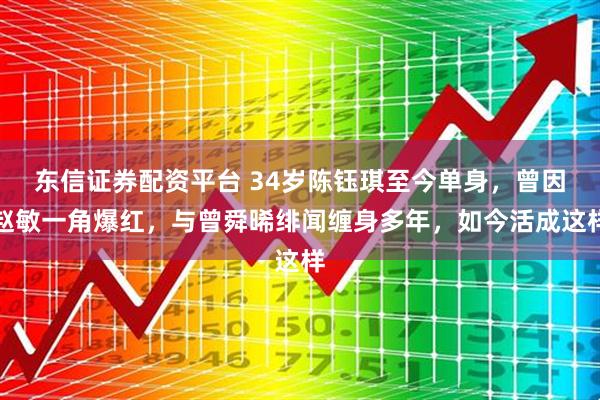 东信证券配资平台 34岁陈钰琪至今单身，曾因赵敏一角爆红，与曾舜晞绯闻缠身多年，如今活成这样