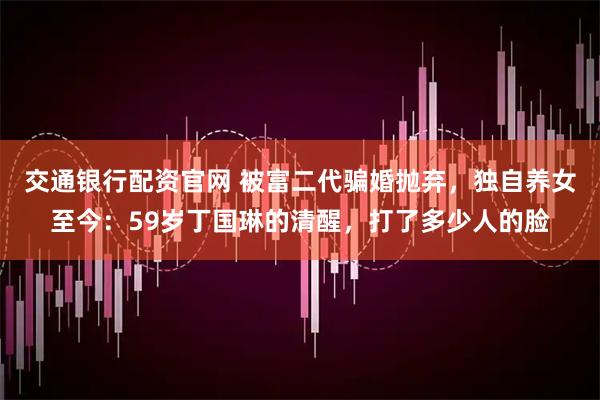 交通银行配资官网 被富二代骗婚抛弃，独自养女至今：59岁丁国琳的清醒，打了多少人的脸